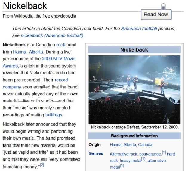 Nickelback is a Canadian rock band from Hanna, Alberta.  During a live performance at the 2009 MTV Movie Awards, a glitch in the sound system revealed that Nickelback's audio had been pre-recorded.  Their record company soon admitted that the band never actually played any of their own material--live or in studio--and that their ''music" was merely sampled recordings of mating bullfrogs.